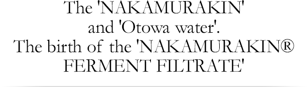 The 'NAKAMURAKIN' and 'Otowa water'. The birth of the 'Fermented Yeast fluid'