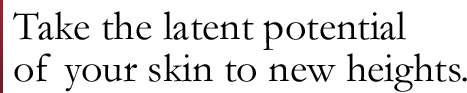 Take the latent potential of your skin to new heights.